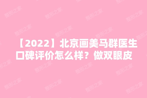 【2024】北京画美马群医生口碑评价怎么样？做双眼皮技术好不好？