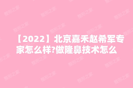 【2024】北京嘉禾赵希军专家怎么样?做隆鼻技术怎么样？