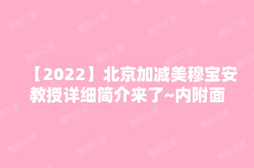 【2024】北京加减美穆宝安教授详细简介来了~内附面部提升收费表