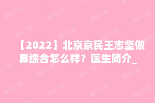 【2024】北京京民王志坚做鼻综合怎么样？医生简介_隆鼻价格