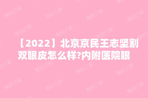 【2024】北京京民王志坚割双眼皮怎么样?内附医院眼部整形价格表