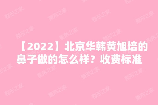 【2024】北京华韩黄旭培的鼻子做的怎么样？收费标准是什么