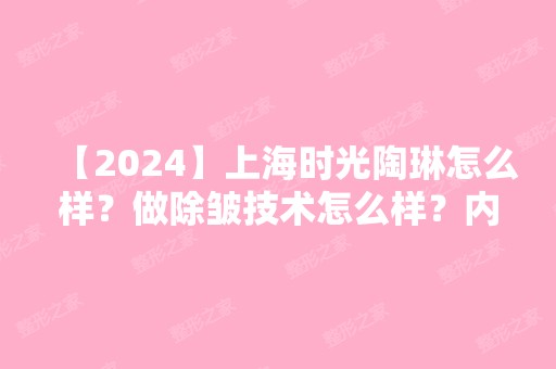 【2024】上海时光陶琳怎么样？做除皱技术怎么样？内附收费明细