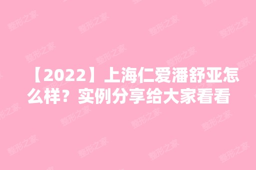 【2024】上海仁爱潘舒亚怎么样？实例分享给大家看看~