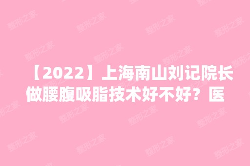 【2024】上海南山刘记院长做腰腹吸脂技术好不好？医生简介_价目表！