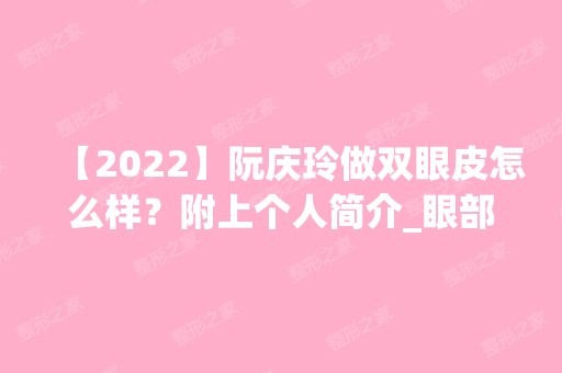 【2024】阮庆玲做双眼皮怎么样？附上个人简介_眼部案例