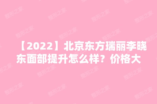 【2024】北京东方瑞丽李晓东面部提升怎么样？价格大概在多少区间呢？