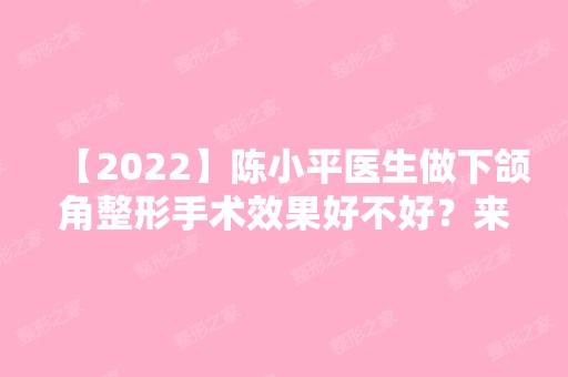 【2024】陈小平医生做下颌角整形手术效果好不好？来看相关介绍