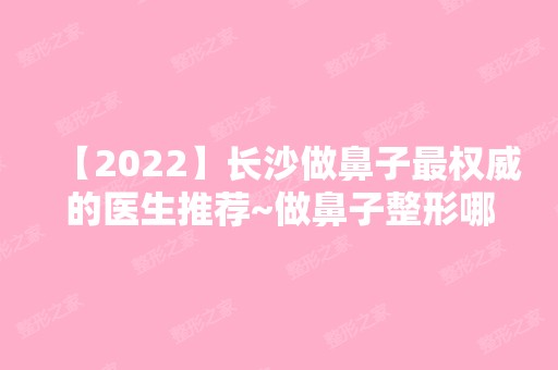 【2024】长沙做鼻子权威的医生推荐~做鼻子整形哪位医院技术好