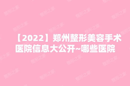 【2024】郑州整形美容手术医院信息大公开~哪些医院比较好