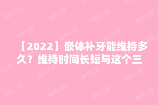 【2024】嵌体补牙能维持多久？维持时间长短与这个三个因素有关！