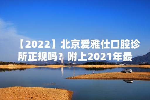 【2024】北京爱雅仕口腔诊所正规吗？附上2024年新价格表以及种植牙的案例！