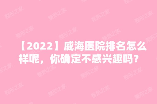 【2024】威海医院排名怎么样呢，你确定不感兴趣吗？赶紧来看看吧