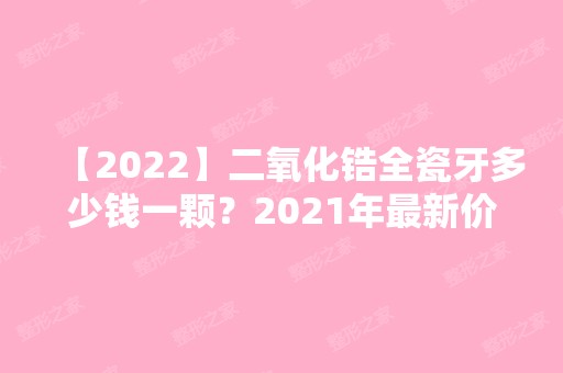 【2024】二氧化锆全瓷牙多少钱一颗？2024年新价格出炉了，赶紧看看避免被坑啊朋友