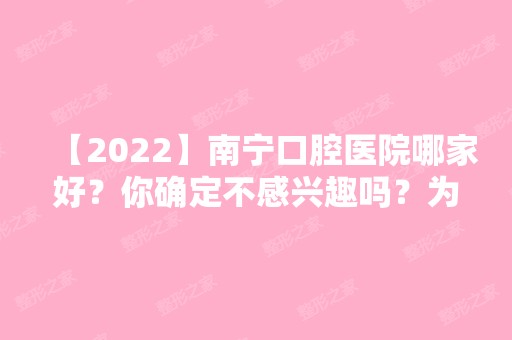 【2024】南宁口腔医院哪家好？你确定不感兴趣吗？为大家盘点三家，赶紧来看看吧。