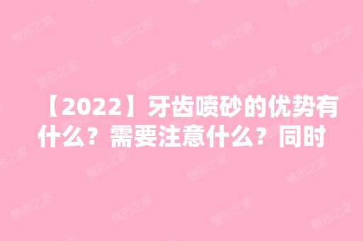 【2024】牙齿喷砂的优势有什么？需要注意什么？同时附上2024年牙齿喷砂价格表！