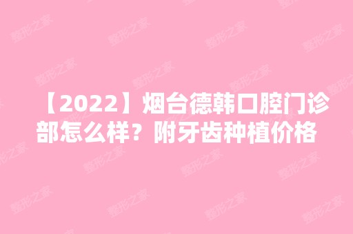 【2024】烟台德韩口腔门诊部怎么样？附牙齿种植价格以及真实案例分享！