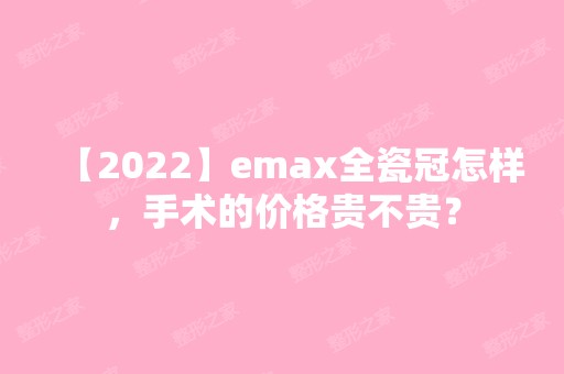 【2024】emax全瓷冠怎样，手术的价格贵不贵？