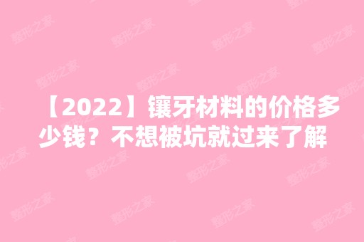 【2024】镶牙材料的价格多少钱？不想被坑就过来了解~