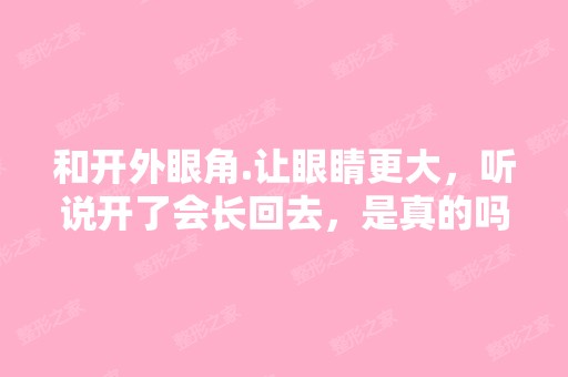 和开外眼角.让眼睛更大，听说开了会长回去，是真的吗