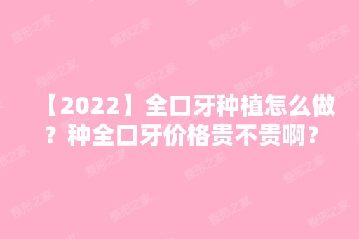 【2024】全口牙种植怎么做？种全口牙价格贵不贵啊？