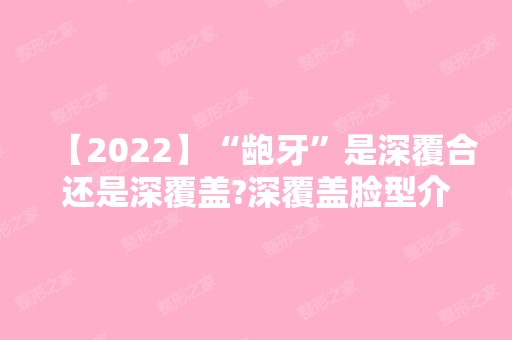 【2024】“龅牙”是深覆合还是深覆盖?深覆盖脸型介绍