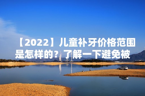 【2024】儿童补牙价格范围是怎样的？了解一下避免被坑哟`