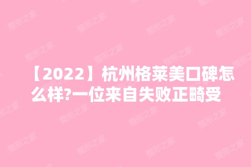 【2024】杭州格莱美口碑怎么样?一位来自失败正畸受害者的讲述