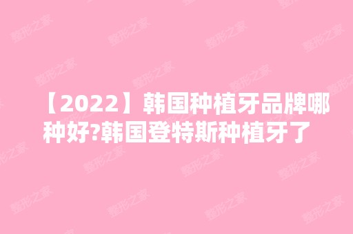 【2024】韩国种植牙品牌哪种好?韩国登特斯种植牙了解一下