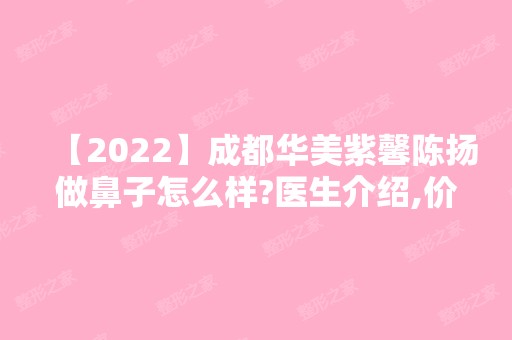 【2024】成都华美紫馨陈扬做鼻子怎么样?医生介绍,价格表,真人案例分享