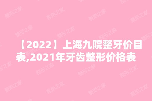 【2024】上海九院整牙价目表,2024年牙齿整形价格表一览,医生推荐,真人案例分享