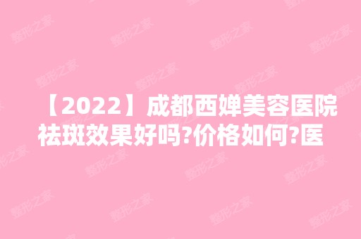 【2024】成都西婵美容医院祛斑效果好吗?价格如何?医生推荐,真人案例分享