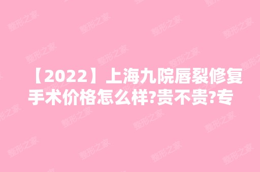 【2024】上海九院唇裂修复手术价格怎么样?贵不贵?专家推荐,真人案例分享