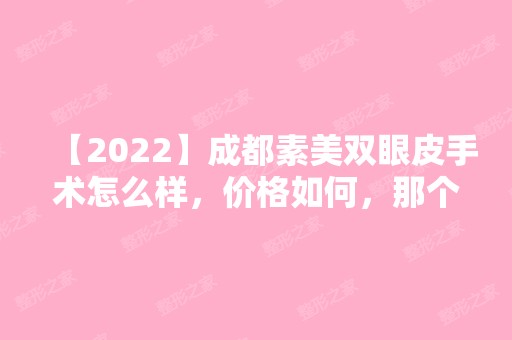 【2024】成都素美双眼皮手术怎么样，价格如何，那个医生做会比较好啊？