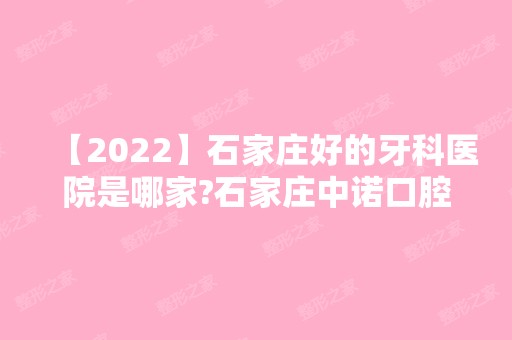 【2024】石家庄好的牙科医院是哪家?石家庄中诺口腔医院怎么样?