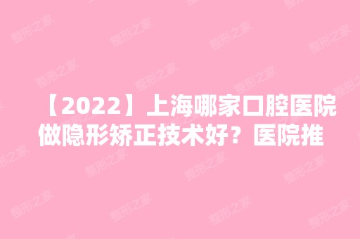 【2024】上海哪家口腔医院做隐形矫正技术好？医院推荐