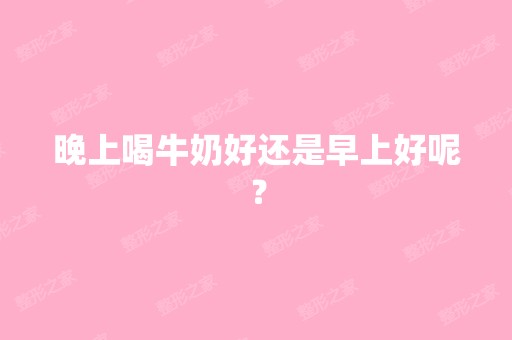 晚上喝牛奶好还是早上好呢？