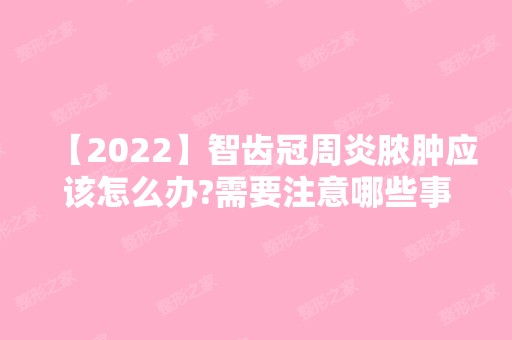 【2024】智齿冠周炎脓肿应该怎么办?需要注意哪些事项?