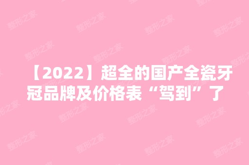 【2024】超全的国产全瓷牙冠品牌及价格表“驾到”了