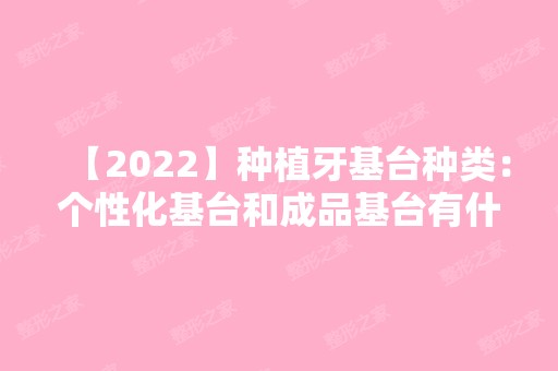 【2024】种植牙基台种类：个性化基台和成品基台有什么不同?