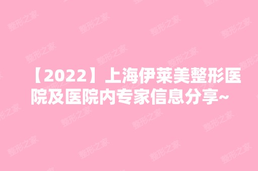 【2024】上海伊莱美整形医院及医院内专家信息分享~