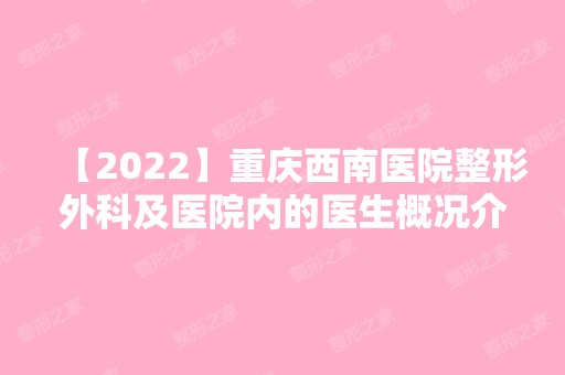 【2024】重庆西南医院整形外科及医院内的医生概况介绍~