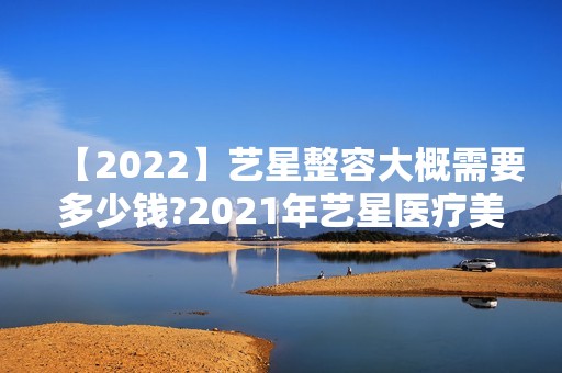 【2024】艺星整容大概需要多少钱?2024年艺星医疗美容医院整形项目价格表一览!