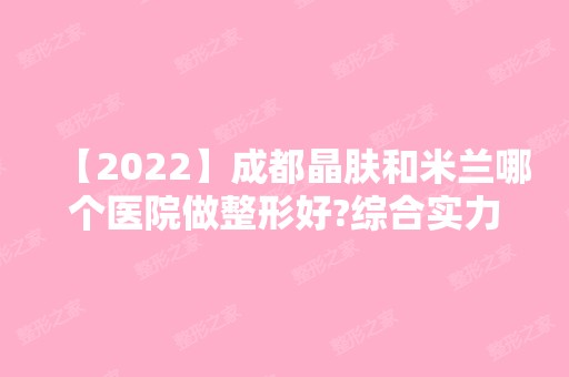 【2024】成都晶肤和米兰哪个医院做整形好?综合实力及专家大比拼~