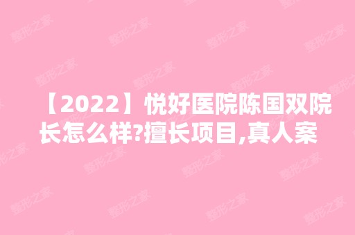 【2024】悦好医院陈国双院长怎么样?擅长项目,真人案例分享