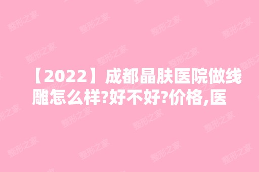 【2024】成都晶肤医院做怎么样?好不好?价格,医生推荐，真人案例分享