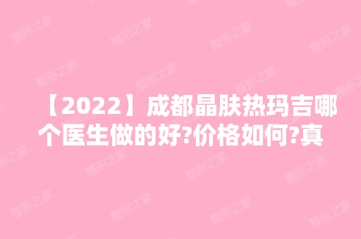 【2024】成都晶肤热玛吉哪个医生做的好?价格如何?真人案例分享