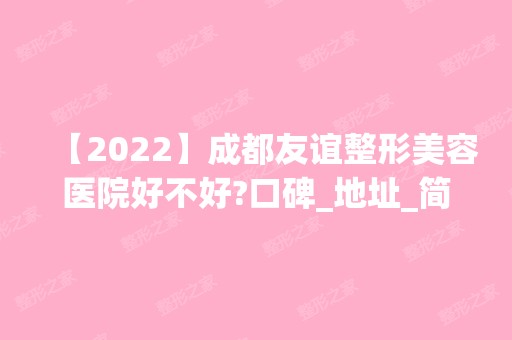 【2024】成都友谊整形美容医院好不好?口碑_地址_简介_案例