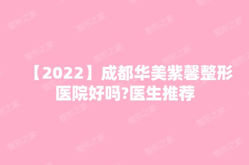 【2024】成都华美紫馨整形医院好吗?医生推荐