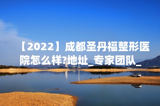 【2024】成都圣丹福整形医院怎么样?地址_专家团队_案例